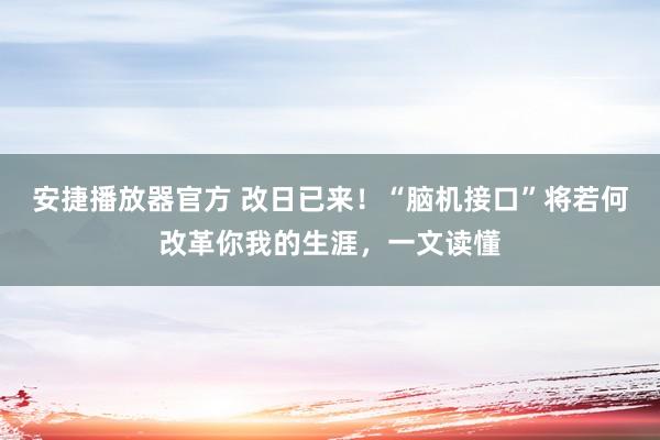 安捷播放器官方 改日已来！“脑机接口”将若何改革你我的生涯，一文读懂