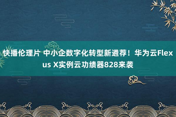 快播伦理片 中小企数字化转型新遴荐！华为云Flexus X实例云功绩器828来袭