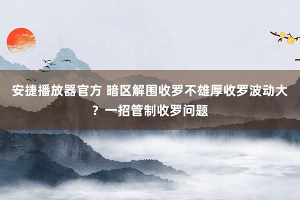 安捷播放器官方 暗区解围收罗不雄厚收罗波动大？一招管制收罗问题