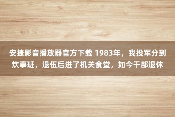 安捷影音播放器官方下载 1983年，我投军分到炊事班，退伍后进了机关食堂，如今干部退休