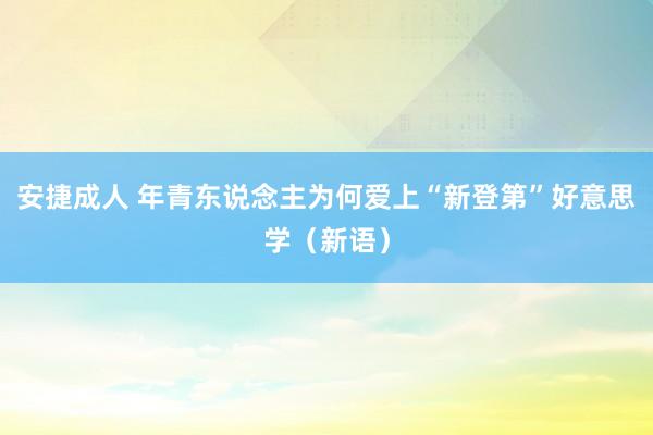 安捷成人 年青东说念主为何爱上“新登第”好意思学（新语）