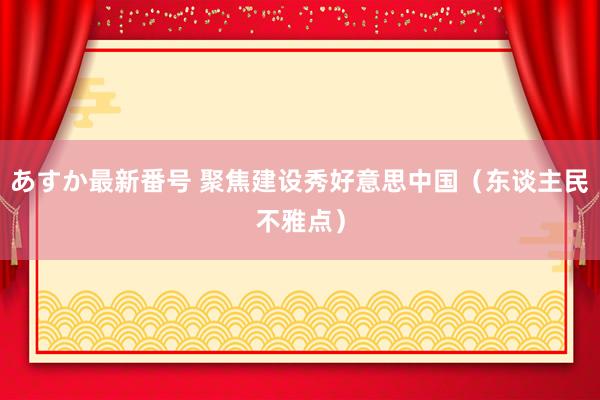 あすか最新番号 聚焦建设秀好意思中国（东谈主民不雅点）