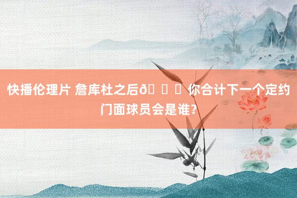 快播伦理片 詹库杜之后?你合计下一个定约门面球员会是谁？