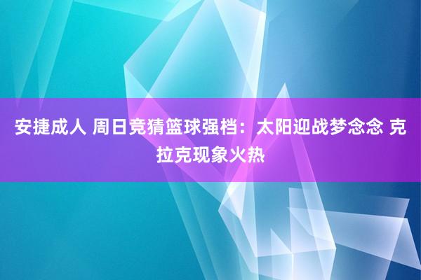 安捷成人 周日竞猜篮球强档：太阳迎战梦念念 克拉克现象火热