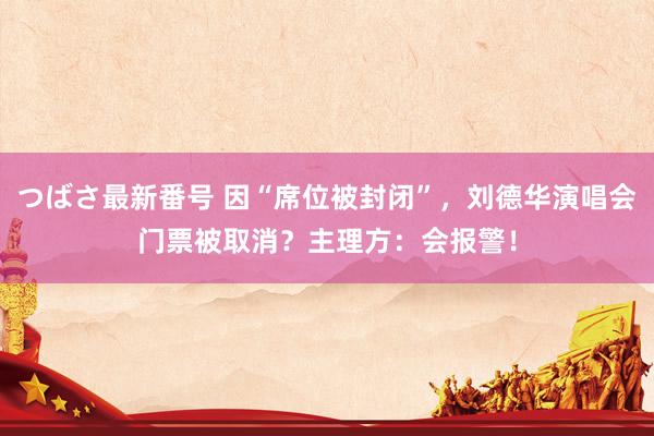 つばさ最新番号 因“席位被封闭”，刘德华演唱会门票被取消？主理方：会报警！