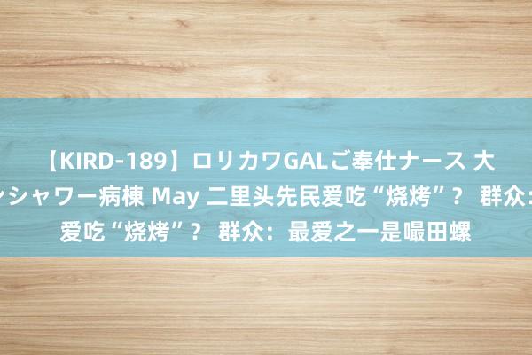 【KIRD-189】ロリカワGALご奉仕ナース 大量ぶっかけザーメンシャワー病棟 May 二里头先民爱吃“烧烤”？ 群众：最爱之一是嘬田螺