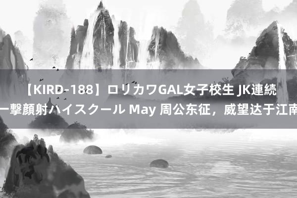 【KIRD-188】ロリカワGAL女子校生 JK連続一撃顔射ハイスクール May 周公东征，威望达于江南