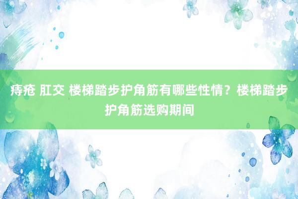 痔疮 肛交 楼梯踏步护角筋有哪些性情？楼梯踏步护角筋选购期间