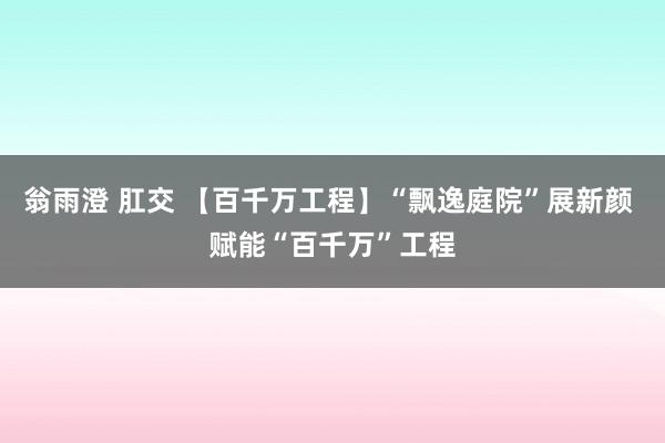 翁雨澄 肛交 【百千万工程】“飘逸庭院”展新颜 赋能“百千万”工程