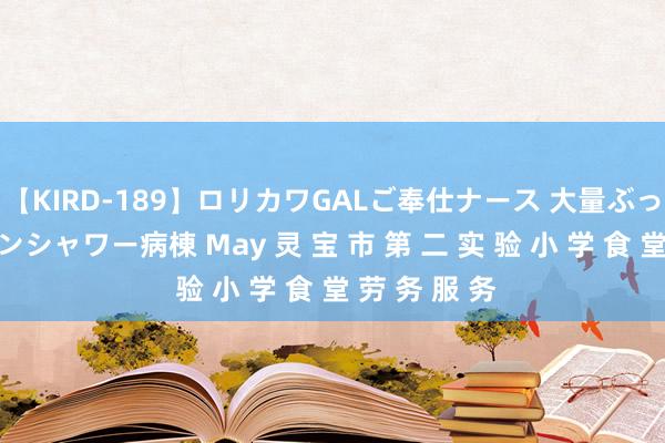 【KIRD-189】ロリカワGALご奉仕ナース 大量ぶっかけザーメンシャワー病棟 May 灵 宝 市 第 二 实 验 小 学 食 堂 劳 务 服 务