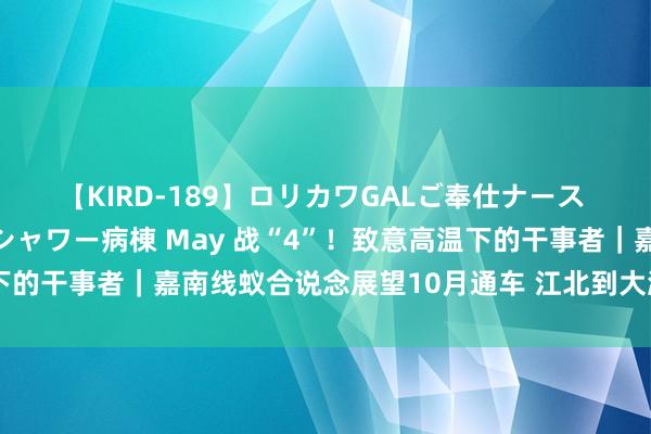 【KIRD-189】ロリカワGALご奉仕ナース 大量ぶっかけザーメンシャワー病棟 May 战“4”！致意高温下的干事者｜嘉南线蚁合说念展望10月通车 江北到大渡口只需7分钟