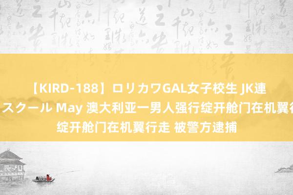 【KIRD-188】ロリカワGAL女子校生 JK連続一撃顔射ハイスクール May 澳大利亚一男人强行绽开舱门在机翼行走 被警方逮捕