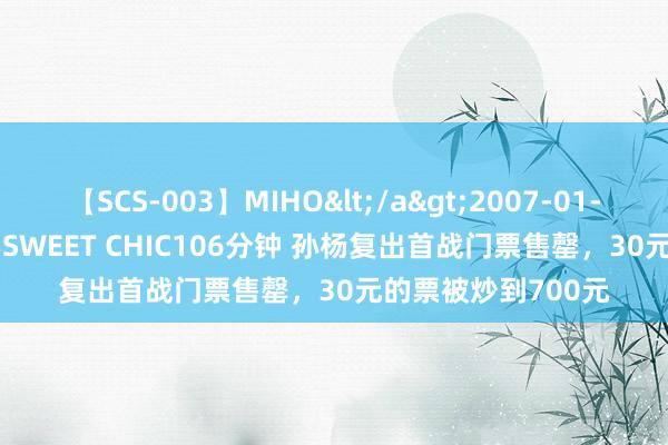 【SCS-003】MIHO</a>2007-01-10h.m.p&$SWEET CHIC106分钟 孙杨复出首战门票售罄，30元的票被炒到700元