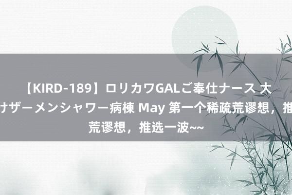 【KIRD-189】ロリカワGALご奉仕ナース 大量ぶっかけザーメンシャワー病棟 May 第一个稀疏荒谬想，推选一波~~