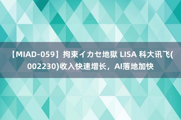 【MIAD-059】拘束イカセ地獄 LISA 科大讯飞(002230)收入快速增长，AI落地加快