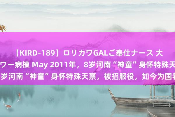 【KIRD-189】ロリカワGALご奉仕ナース 大量ぶっかけザーメンシャワー病棟 May 2011年，8岁河南“神童”身怀特殊天禀，被招服役，如今为国着力