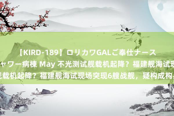 【KIRD-189】ロリカワGALご奉仕ナース 大量ぶっかけザーメンシャワー病棟 May 不光测试舰载机起降？福建舰海试现场突现6艘战舰，疑构成构兵群