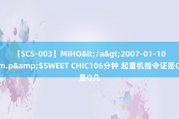 【SCS-003】MIHO</a>2007-01-10h.m.p&$SWEET CHIC106分钟 起重机指令证是Q几