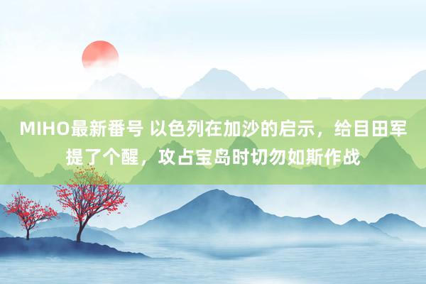 MIHO最新番号 以色列在加沙的启示，给目田军提了个醒，攻占宝岛时切勿如斯作战