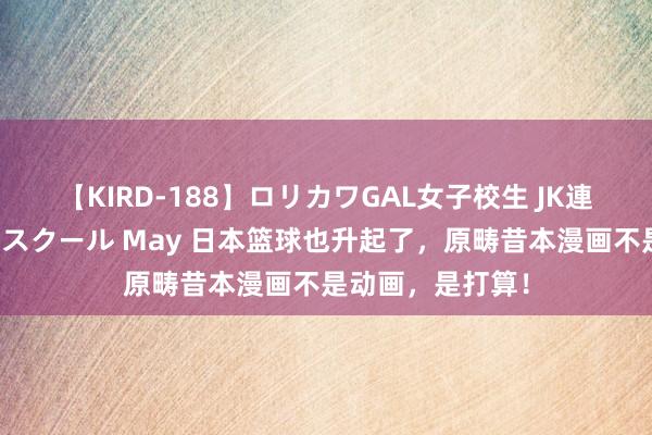 【KIRD-188】ロリカワGAL女子校生 JK連続一撃顔射ハイスクール May 日本篮球也升起了，原畴昔本漫画不是动画，是打算！