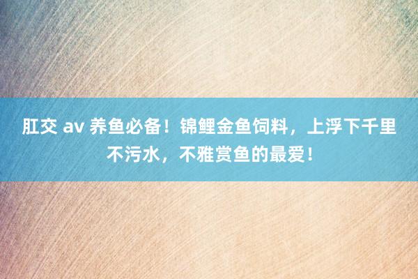 肛交 av 养鱼必备！锦鲤金鱼饲料，上浮下千里不污水，不雅赏鱼的最爱！