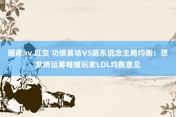 國產av 肛交 功绩赛场VS路东说念主局均衡：想象师运筹帷幄玩家LOL均衡意见