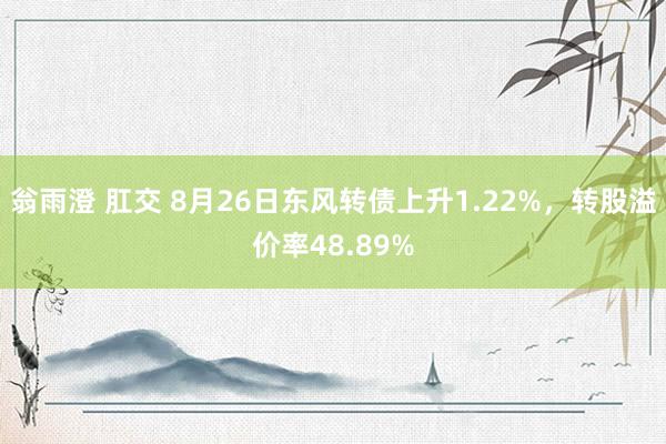 翁雨澄 肛交 8月26日东风转债上升1.22%，转股溢价率48.89%