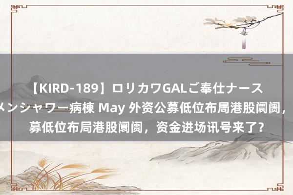 【KIRD-189】ロリカワGALご奉仕ナース 大量ぶっかけザーメンシャワー病棟 May 外资公募低位布局港股阛阓，资金进场讯号来了？