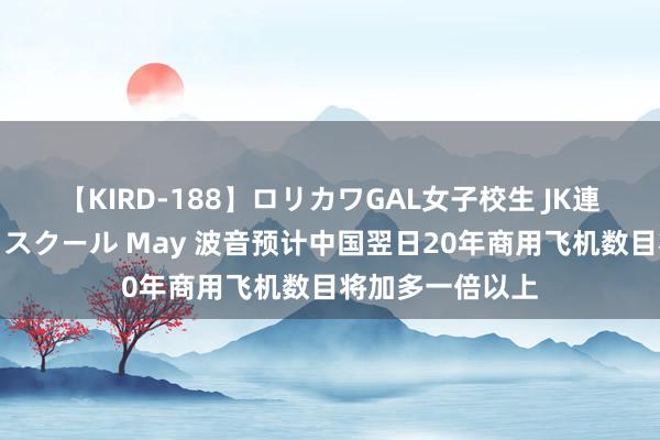 【KIRD-188】ロリカワGAL女子校生 JK連続一撃顔射ハイスクール May 波音预计中国翌日20年商用飞机数目将加多一倍以上