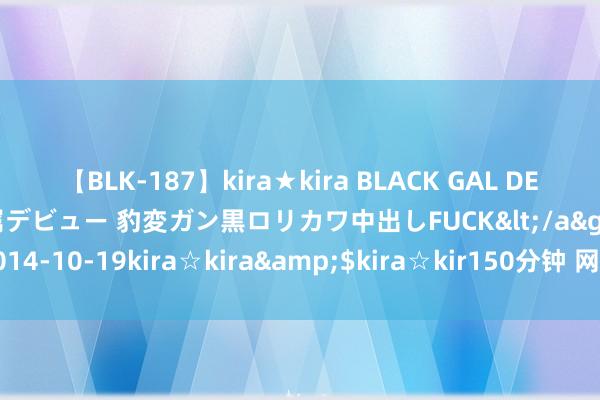 【BLK-187】kira★kira BLACK GAL DEBUT 日焼け黒ギャル専属デビュー 豹変ガン黒ロリカワ中出しFUCK</a>2014-10-19kira☆kira&$kira☆kir150分钟 网信功绩高质料发展