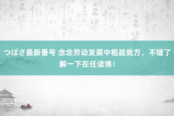 つばさ最新番号 念念劳动发展中粗疏我方，不错了解一下在任读博！