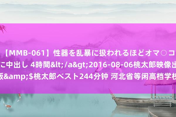 【MMB-061】性器を乱暴に扱われるほどオマ○コを濡らす美人妻に中出し 4時間</a>2016-08-06桃太郎映像出版&$桃太郎ベスト244分钟 河北省等闲高档学校专升本窥伺传播学模拟试卷