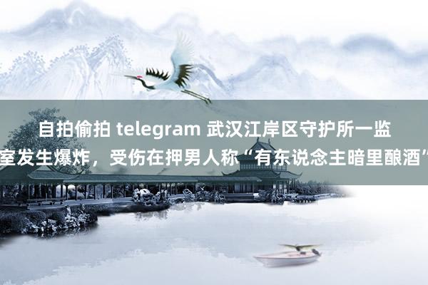 自拍偷拍 telegram 武汉江岸区守护所一监室发生爆炸，受伤在押男人称“有东说念主暗里酿酒”