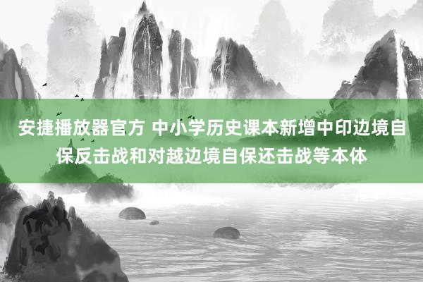 安捷播放器官方 中小学历史课本新增中印边境自保反击战和对越边境自保还击战等本体