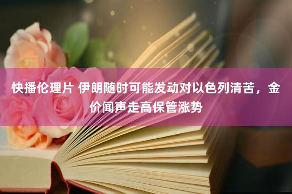 快播伦理片 伊朗随时可能发动对以色列清苦，金价闻声走高保管涨势