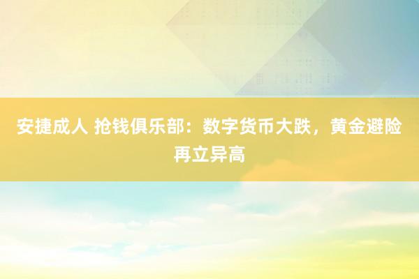 安捷成人 抢钱俱乐部：数字货币大跌，黄金避险再立异高