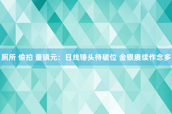 厕所 偷拍 董镇元：日线锤头待破位 金银赓续作念多