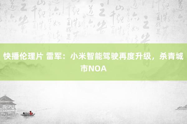 快播伦理片 雷军：小米智能驾驶再度升级，杀青城市NOA