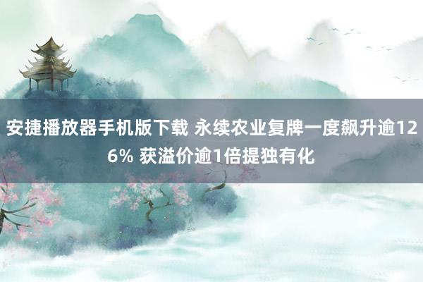 安捷播放器手机版下载 永续农业复牌一度飙升逾126% 获溢价逾1倍提独有化