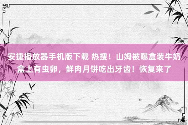 安捷播放器手机版下载 热搜！山姆被曝盒装牛奶盒上有虫卵，鲜肉月饼吃出牙齿！恢复来了