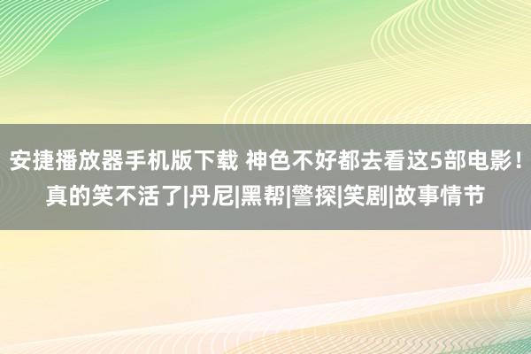 安捷播放器手机版下载 神色不好都去看这5部电影！真的笑不活了|丹尼|黑帮|警探|笑剧|故事情节