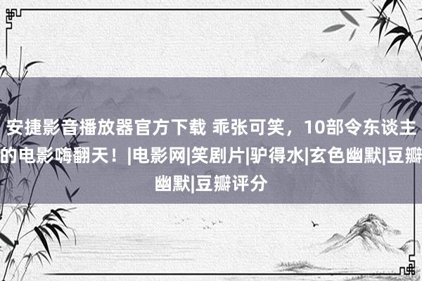 安捷影音播放器官方下载 乖张可笑，10部令东谈主捧腹的电影嗨翻天！|电影网|笑剧片|驴得水|玄色幽默|豆瓣评分