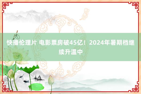 快播伦理片 电影票房破45亿！2024年暑期档继续升温中