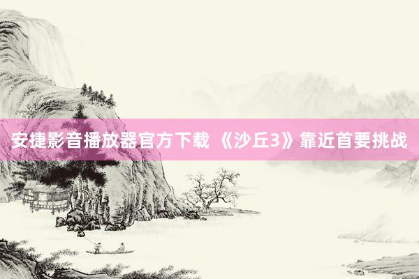 安捷影音播放器官方下载 《沙丘3》靠近首要挑战