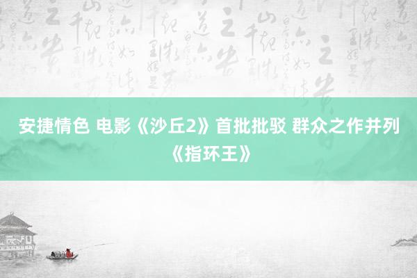 安捷情色 电影《沙丘2》首批批驳 群众之作并列《指环王》