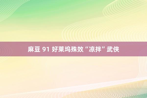 麻豆 91 好莱坞殊效“凉拌”武侠