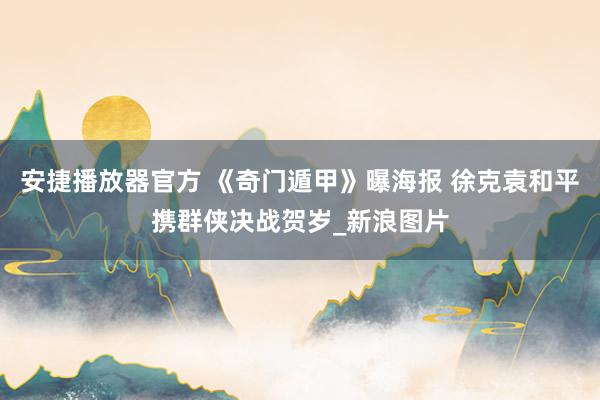 安捷播放器官方 《奇门遁甲》曝海报 徐克袁和平携群侠决战贺岁_新浪图片