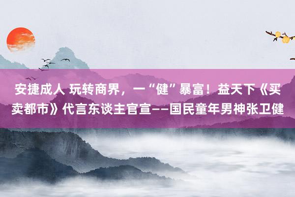 安捷成人 玩转商界，一“健”暴富！益天下《买卖都市》代言东谈主官宣——国民童年男神张卫健