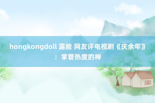 hongkongdoll 露脸 网友评电视剧《庆余年》：掌管热度的神