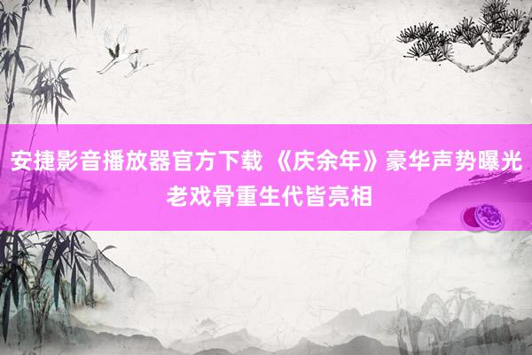 安捷影音播放器官方下载 《庆余年》豪华声势曝光 老戏骨重生代皆亮相